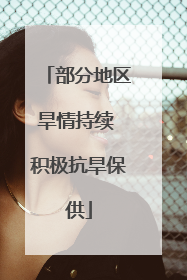 部分地区旱情持续 积极抗旱保供