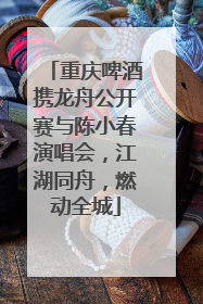 重庆啤酒携龙舟公开赛与陈小春演唱会，江湖同舟，燃动全城