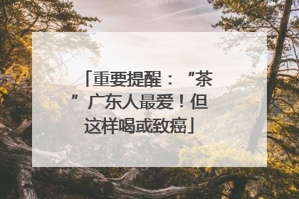 重要提醒：“茶”广东人最爱！但这样喝或致癌