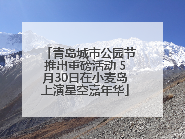 青岛城市公园节推出重磅活动 5月30日在小麦岛上演星空嘉年华