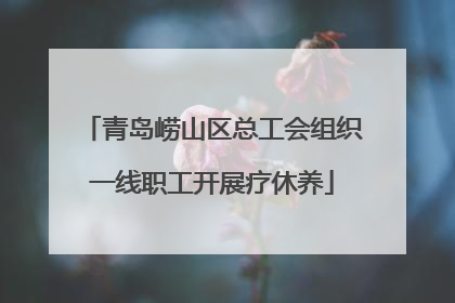 青岛崂山区总工会组织一线职工开展疗休养