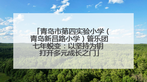 青岛市第四实验小学（青岛新昌路小学）管乐团七年蜕变：以坚持为钥 打开多元成长之门