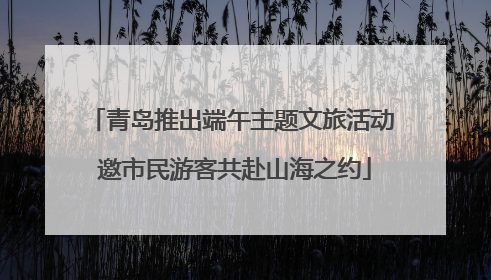青岛推出端午主题文旅活动 邀市民游客共赴山海之约