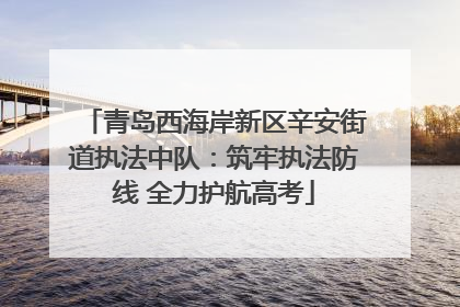 青岛西海岸新区辛安街道执法中队：筑牢执法防线 全力护航高考