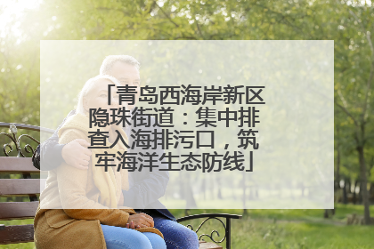 青岛西海岸新区隐珠街道：集中排查入海排污口，筑牢海洋生态防线