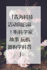 青海科技活动周启幕！听科学家故事 玩机器狗学科普