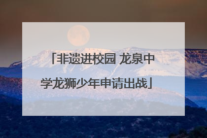 非遗进校园 龙泉中学龙狮少年申请出战