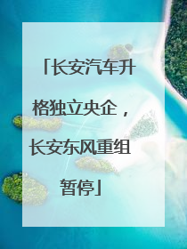 长安汽车升格独立央企，长安东风重组暂停