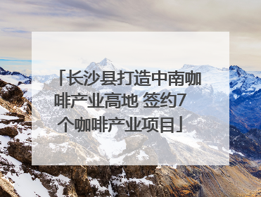 长沙县打造中南咖啡产业高地 签约7个咖啡产业项目