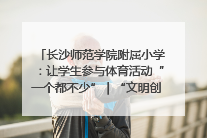 长沙师范学院附属小学：让学生参与体育活动“一个都不少”｜“文明创建耀三湘”专栏