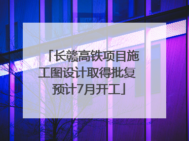 长赣高铁项目施工图设计取得批复 预计7月开工