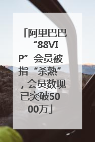 阿里巴巴“88VIP”会员被指“杀熟”，会员数现已突破5000万