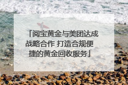 阅宝黄金与美团达成战略合作 打造合规便捷的黄金回收服务