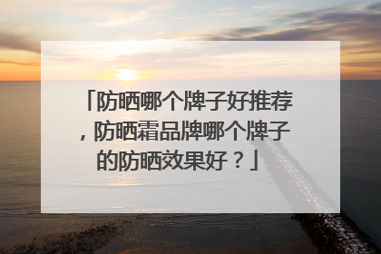 防晒哪个牌子好推荐，防晒霜品牌哪个牌子的防晒效果好？