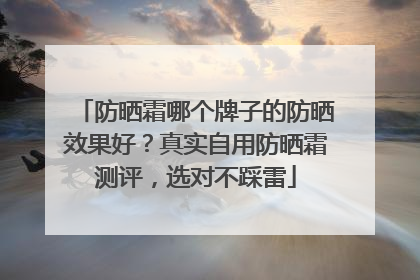 防晒霜哪个牌子的防晒效果好？真实自用防晒霜测评，选对不踩雷