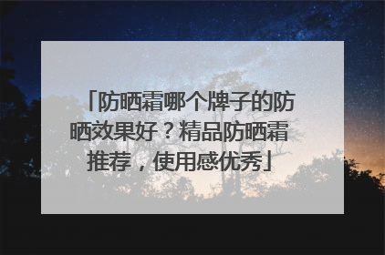 防晒霜哪个牌子的防晒效果好？精品防晒霜推荐，使用感优秀