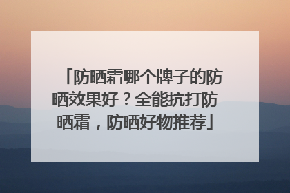 防晒霜哪个牌子的防晒效果好？全能抗打防晒霜，防晒好物推荐