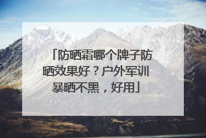 防晒霜哪个牌子防晒效果好？户外军训暴晒不黑，好用