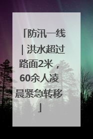 防汛一线｜洪水超过路面2米，60余人凌晨紧急转移