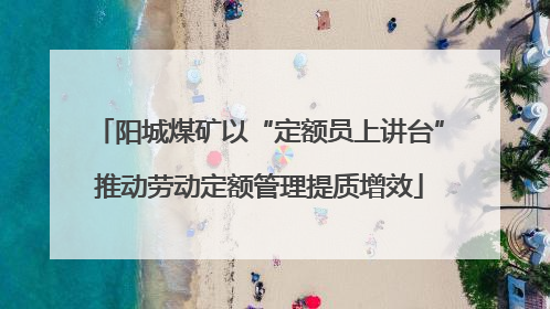 阳城煤矿以“定额员上讲台”推动劳动定额管理提质增效