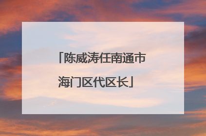 陈威涛任南通市海门区代区长