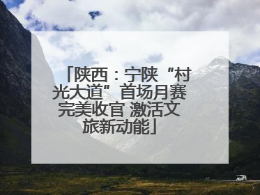 陕西：宁陕“村光大道”首场月赛完美收官 激活文旅新动能