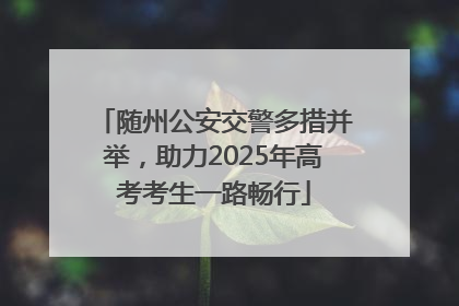 随州公安交警多措并举，助力2025年高考考生一路畅行