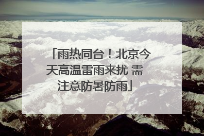 雨热同台！北京今天高温雷雨来扰 需注意防暑防雨