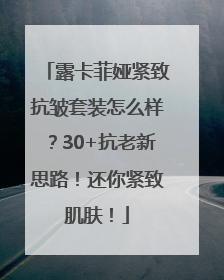 露卡菲娅紧致抗皱套装怎么样？30+抗老新思路！还你紧致肌肤！
