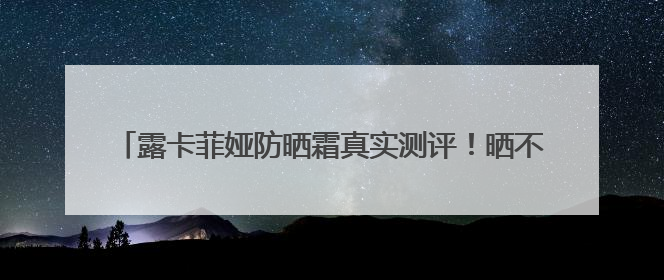 露卡菲娅防晒霜真实测评！晒不黑秘诀get，给你无暇肌肤