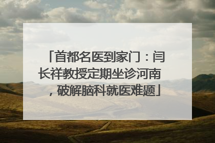 首都名医到家门：闫长祥教授定期坐诊河南，破解脑科就医难题
