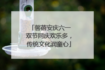 馨蓓安庆六一 双节同庆欢乐多，传统文化润童心
