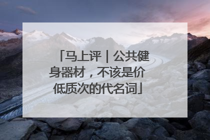 马上评｜公共健身器材，不该是价低质次的代名词