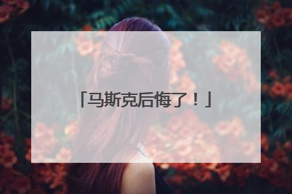 马斯克后悔了！