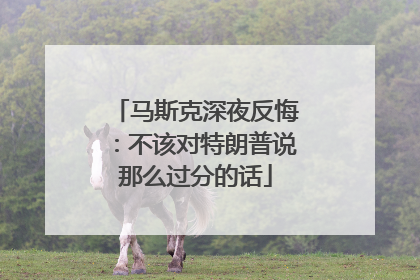 马斯克深夜反悔：不该对特朗普说那么过分的话