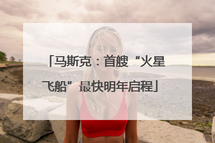 马斯克：首艘“火星飞船”最快明年启程