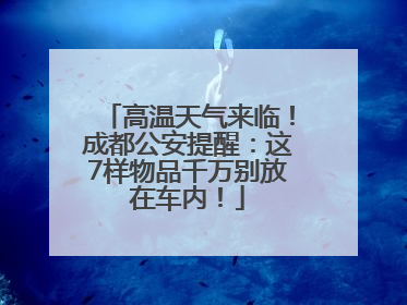 高温天气来临！成都公安提醒：这7样物品千万别放在车内！