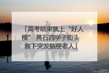 高考结束就上“好人榜” 黄石四学子街头救下突发脑梗老人