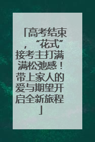 高考结束，“花式”接考主打满满松弛感！带上家人的爱与期望开启全新旅程