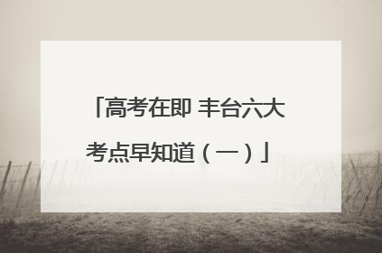 高考在即 丰台六大考点早知道（一）