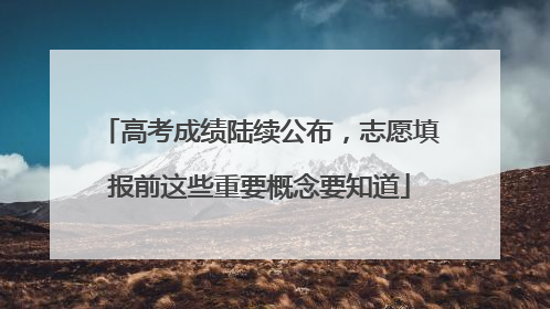 高考成绩陆续公布，志愿填报前这些重要概念要知道