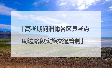 高考期间淄博各区县考点周边路段实施交通管制