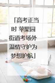 高考正当时 苹果园街道考场外温情守护为梦想护航