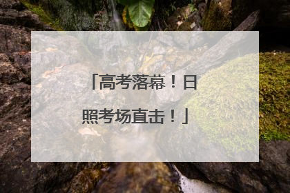 高考落幕！日照考场直击！