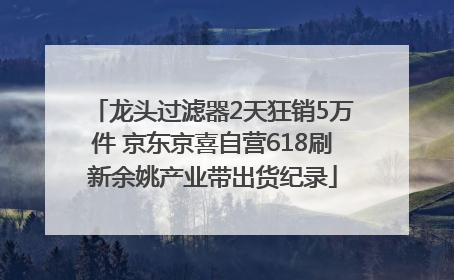 龙头过滤器2天狂销5万件 京东京喜自营618刷新余姚产业带出货纪录