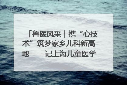 鲁医风采｜携“心技术”筑梦家乡儿科新高地——记上海儿童医学中心临沂医院执行院长、副主任医师孙琦