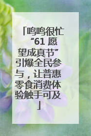 鸣鸣很忙“61 愿望成真节”引爆全民参与，让普惠零食消费体验触手可及