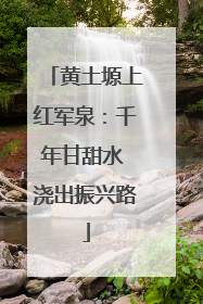 黄土塬上红军泉：千年甘甜水 浇出振兴路