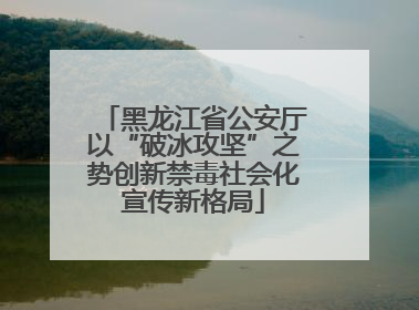 黑龙江省公安厅以“破冰攻坚”之势创新禁毒社会化宣传新格局