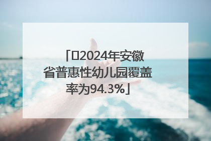 ﻿2024年安徽省普惠性幼儿园覆盖率为94.3%